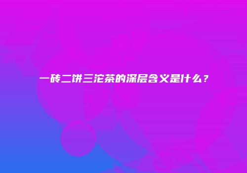 一砖二饼三沱茶的深层含义是什么？