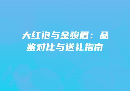大红袍与金骏眉：品鉴对比与送礼指南