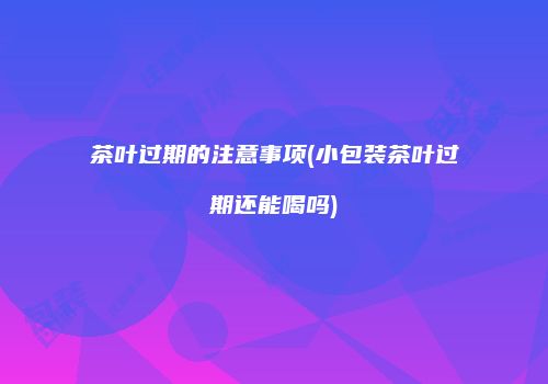 茶叶过期的注意事项(小包装茶叶过期还能喝吗)