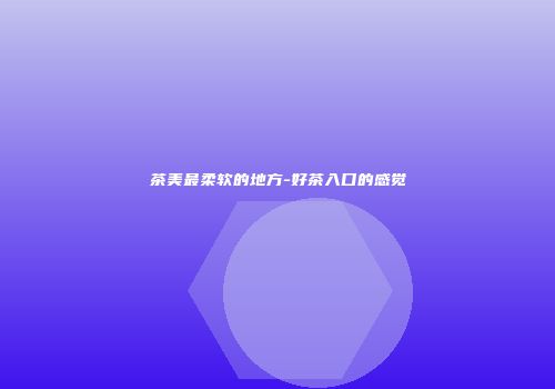 茶美最柔软的地方-好茶入口的感觉