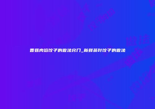 香菇肉馅饺子的做法窍门_新鲜茶叶饺子的做法