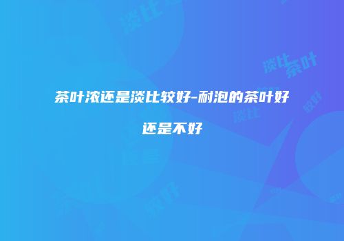 茶叶浓还是淡比较好-耐泡的茶叶好还是不好