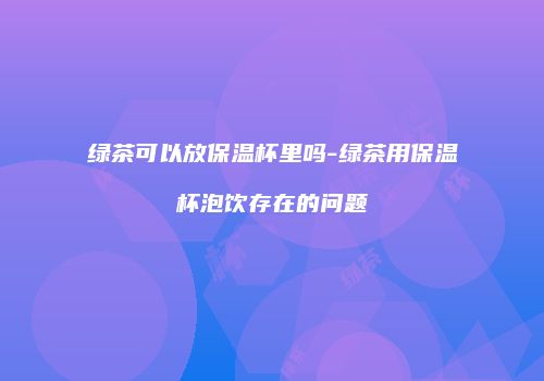 绿茶可以放保温杯里吗-绿茶用保温杯泡饮存在的问题