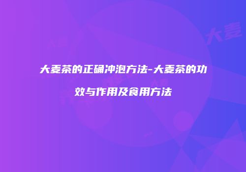 大麦茶的正确冲泡方法-大麦茶的功效与作用及食用方法