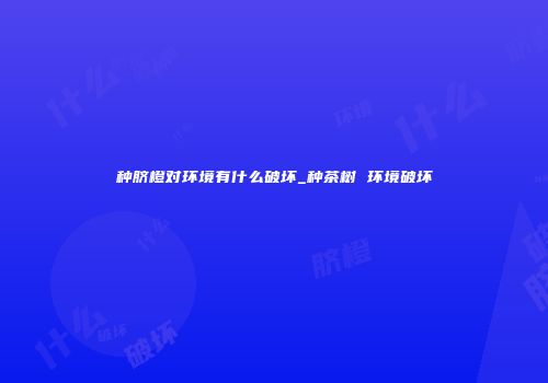 种脐橙对环境有什么破坏_种茶树 环境破坏
