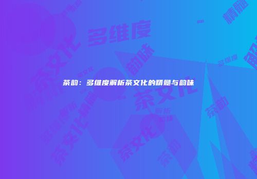 茶韵：多维度解析茶文化的精髓与韵味