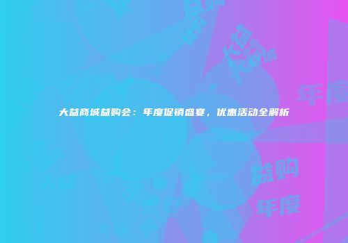 大益商城益购会：年度促销盛宴，优惠活动全解析