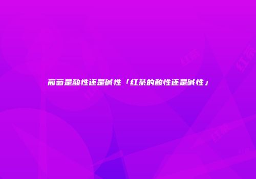 葡萄是酸性还是碱性「红茶的酸性还是碱性」
