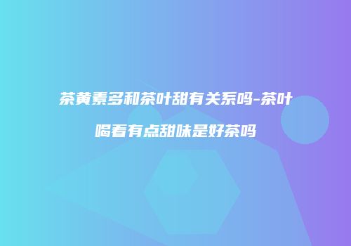 茶黄素多和茶叶甜有关系吗-茶叶喝着有点甜味是好茶吗