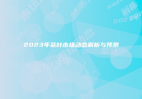 2023年茶叶市场动态解析与预测