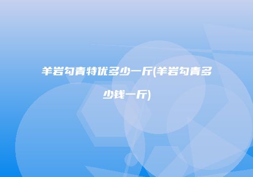 羊岩勾青特优多少一斤(羊岩勾青多少钱一斤)