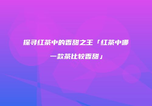 探寻红茶中的香甜之王「红茶中哪一款茶比较香甜」