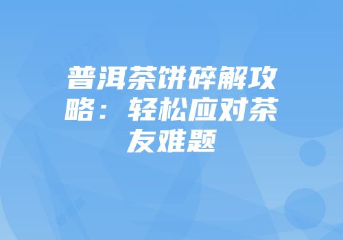 普洱茶饼碎解攻略：轻松应对茶友难题