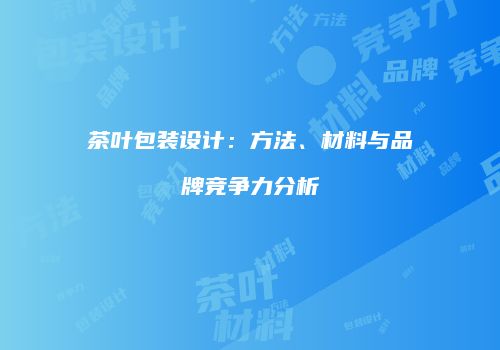茶叶包装设计：方法、材料与品牌竞争力分析