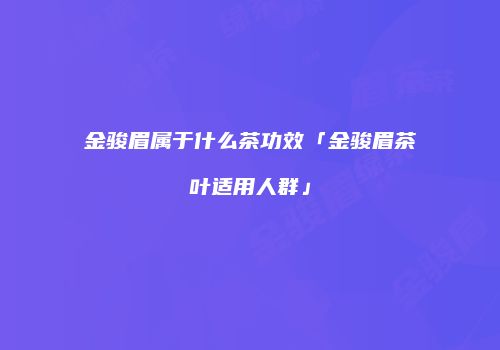 金骏眉属于什么茶功效「金骏眉茶叶适用人群」