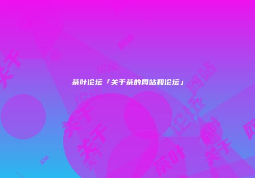 茶叶论坛「关于茶的网站和论坛」