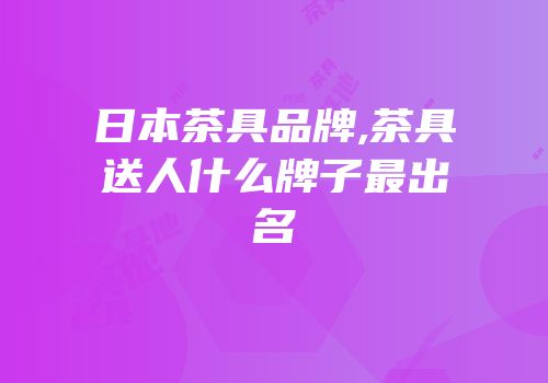日本茶具品牌,茶具送人什么牌子最出名