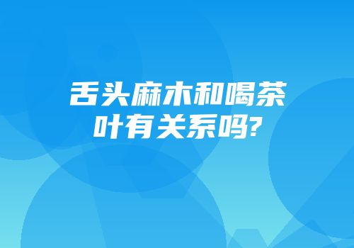 舌头麻木和喝茶叶有关系吗?