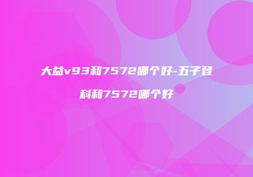大益v93和7572哪个好-五子登科和7572哪个好