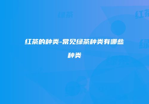 红茶的种类-常见绿茶种类有哪些种类