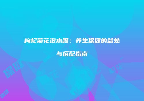 枸杞菊花泡水喝：养生保健的益处与搭配指南