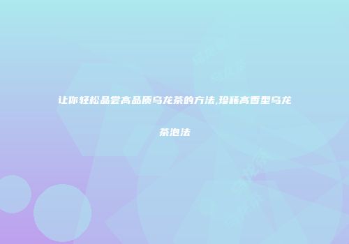 让你轻松品尝高品质乌龙茶的方法,珍稀高香型乌龙茶泡法