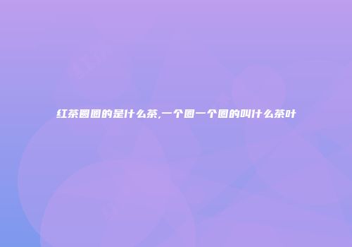 红茶圆圈的是什么茶,一个圈一个圈的叫什么茶叶