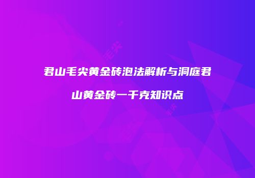 君山毛尖黄金砖泡法解析与洞庭君山黄金砖一千克知识点