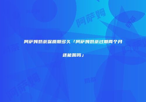 阿萨姆奶茶保质期多久「阿萨姆奶茶过期两个月还能喝吗」