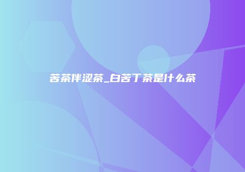 苦茶伴涩茶_白苦丁茶是什么茶