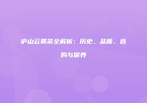 庐山云雾茶全解析：历史、品质、选购与保养