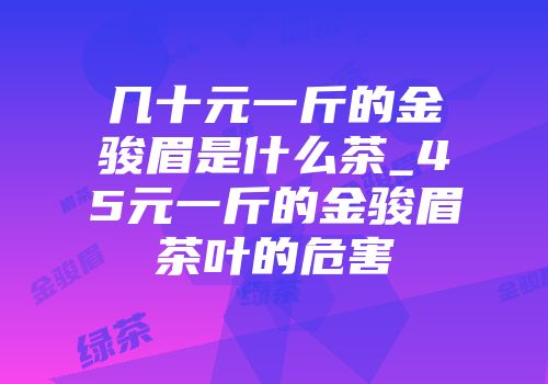 几十元一斤的金骏眉是什么茶_45元一斤的金骏眉茶叶的危害