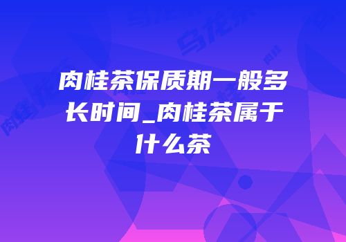 肉桂茶保质期一般多长时间_肉桂茶属于什么茶