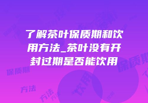 了解茶叶保质期和饮用方法_茶叶没有开封过期是否能饮用