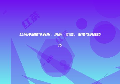 红茶冲泡细节解析：洗茶、水温、泡法与调味技巧