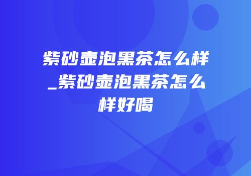 紫砂壶泡黑茶怎么样_紫砂壶泡黑茶怎么样好喝