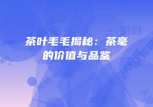 茶叶毛毛揭秘：茶毫的价值与品鉴