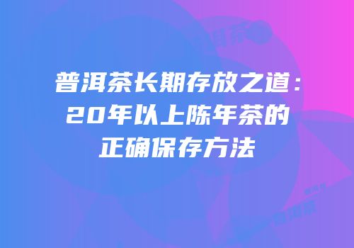 普洱茶长期存放之道：20年以上陈年茶的正确保存方法