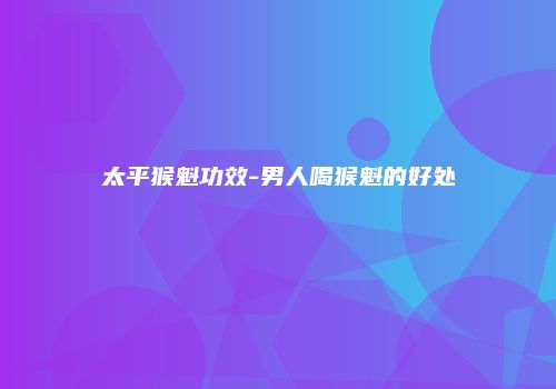 太平猴魁功效-男人喝猴魁的好处