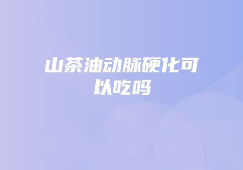 山茶油动脉硬化可以吃吗