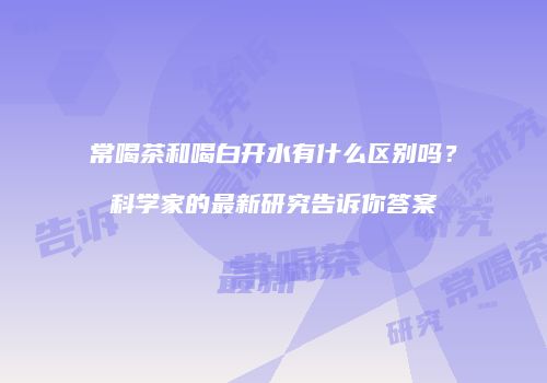常喝茶和喝白开水有什么区别吗？科学家的最新研究告诉你答案