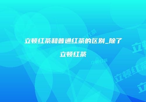立顿红茶和普通红茶的区别_除了立顿红茶