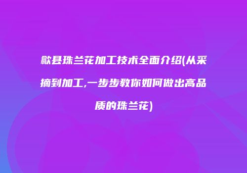 歙县珠兰花加工技术全面介绍(从采摘到加工,一步步教你如何做出高品质的珠兰花)