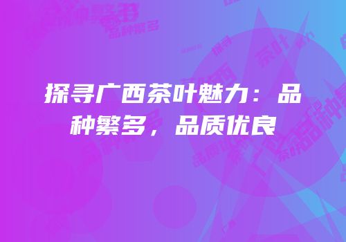 探寻广西茶叶魅力：品种繁多，品质优良