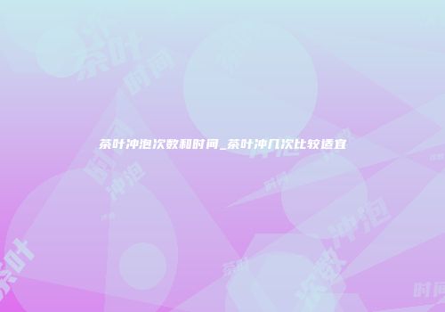 茶叶冲泡次数和时间_茶叶冲几次比较适宜