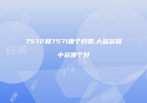 7572和7571哪个好喝,大益茶和中茶哪个好