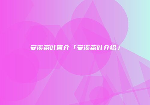 安溪茶叶简介「安溪茶叶介绍」