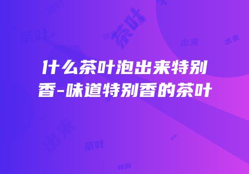 什么茶叶泡出来特别香-味道特别香的茶叶