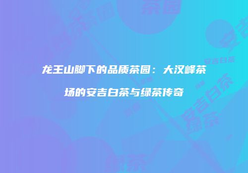 龙王山脚下的品质茶园：大汉峰茶场的安吉白茶与绿茶传奇