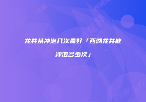 龙井茶冲泡几次最好「西湖龙井能冲泡多少次」